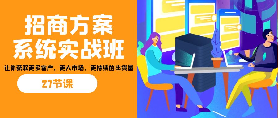 招商·方案系统实战班：让你获取更多客户，更大市场，更持续的出货量(27节) - 小毅网创-小毅网创