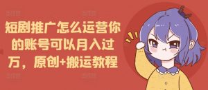 短剧推广怎么运营你的账号可以月入过万，原创+搬运教程-小毅网创