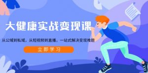 大健康实战变现课：从公域到私域，从短视频到直播，一站式解决变现难题-小毅网创