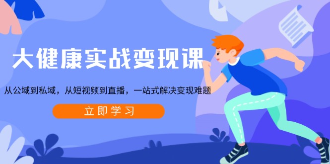 大健康实战变现课：从公域到私域，从短视频到直播，一站式解决变现难题 - 小毅网创-小毅网创