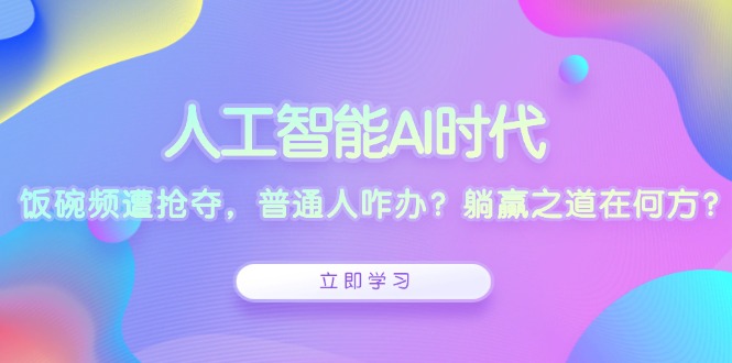 人工智能AI时代，饭碗频遭抢夺，普通人咋办？躺赢之道在何方？ - 小毅网创-小毅网创