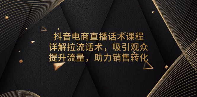 抖音电商直播话术课程，详解拉流话术，吸引观众，提升流量，助力销售转化 - 小毅网创-小毅网创