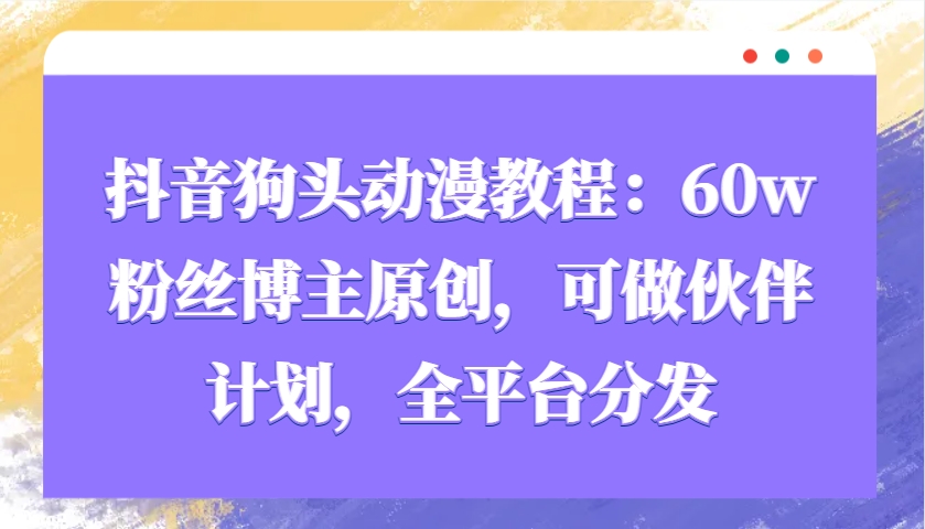 抖音狗头动漫教程：60w粉丝博主原创，可做伙伴计划，全平台分发 - 小毅网创-小毅网创