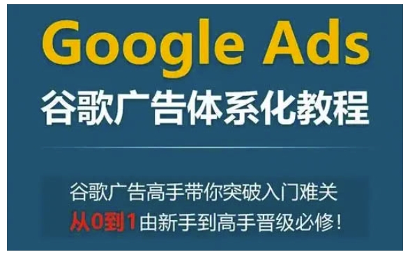 Google Ads谷歌广告体系化教程，谷歌广告高手带你突破入门难关，从0到1由新手到高手晋级必修 - 小毅网创-小毅网创