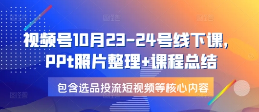 视频号10月23-24号线下课，PPt照片整理+课程总结，包含选品投流短视频等核心内容 - 小毅网创-小毅网创