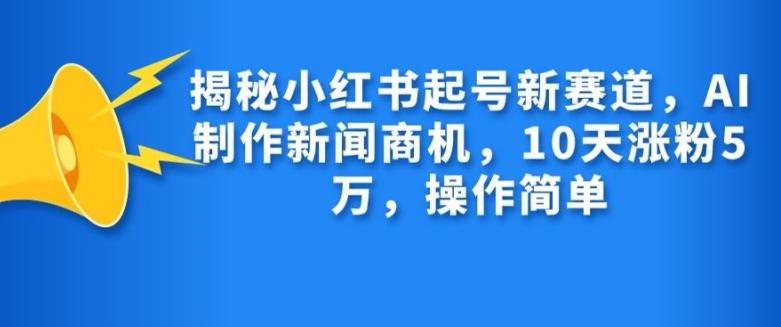 揭秘小红书起号新赛道，AI制作新闻商机，10天涨粉1万，操作简单 - 小毅网创-小毅网创
