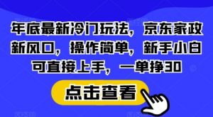 年底最新冷门玩法，京东家政新风口，操作简单，新手小白可直接上手，一单挣30【揭秘】-小毅网创