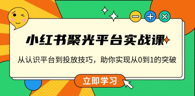 小红书 聚光平台实战课，从认识平台到投放技巧，助你实现从0到1的突破 - 小毅网创-小毅网创