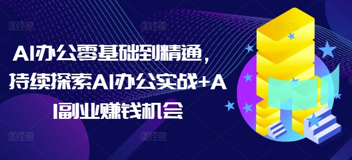 AI办公零基础到精通，持续探索AI办公实战+AI副业赚钱机会 - 小毅网创-小毅网创