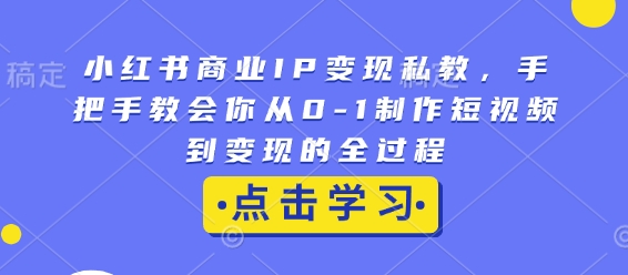 小红书商业IP变现私教，手把手教会你从0-1制作短视频到变现的全过程 - 小毅网创-小毅网创