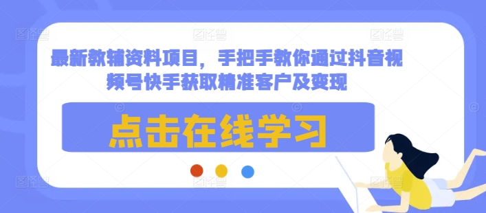 最新教辅资料项目,手把手教你通过抖音视频号快手获取精准客户及变现 - 小毅网创-小毅网创