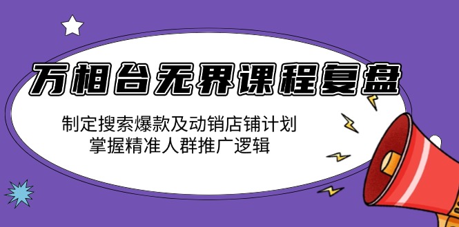 万相台无界课程复盘：制定搜索爆款及动销店铺计划，掌握精准人群推广逻辑 - 小毅网创-小毅网创
