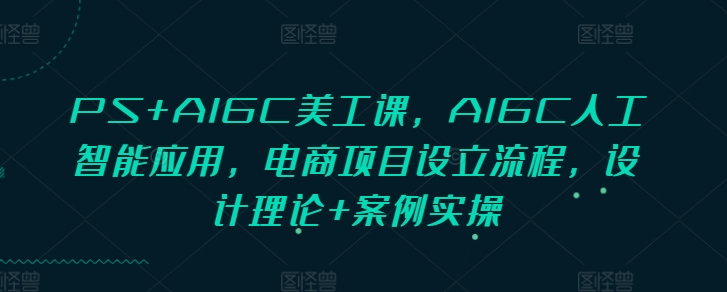 PS+AIGC美工课，AIGC人工智能应用，电商项目设立流程，设计理论+案例实操 - 小毅网创-小毅网创