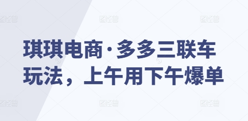 琪琪电商·多多三联车玩法，上午用下午爆单 - 小毅网创-小毅网创