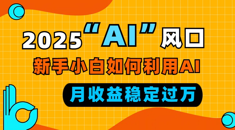 2025“ AI ”风口，新手小白如何利用ai，每月收益稳定过万 - 小毅网创-小毅网创