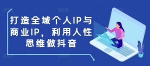 打造全域个人IP与商业IP,利用人性思维做抖音-小毅网创