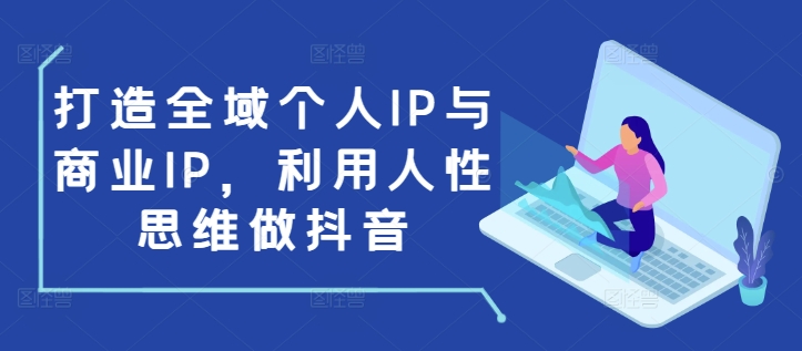打造全域个人IP与商业IP,利用人性思维做抖音 - 小毅网创-小毅网创