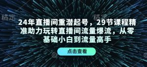 24年直播间重潜起号,29节课程精准助力玩转直播间流量爆流,从零基础小白到流量高手-小毅网创