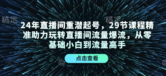 24年直播间重潜起号,29节课程精准助力玩转直播间流量爆流,从零基础小白到流量高手 - 小毅网创-小毅网创