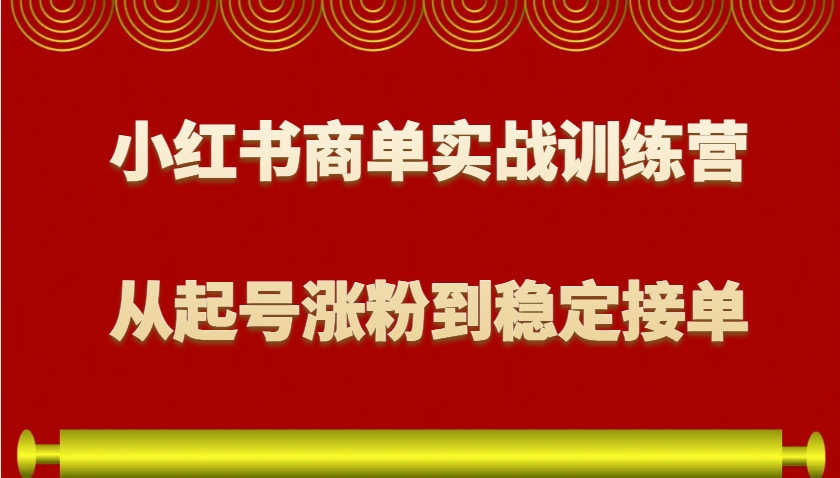 小红书商单实战训练营，从0到1教你如何变现，从起号涨粉到稳定接单，适合新手 - 小毅网创-小毅网创