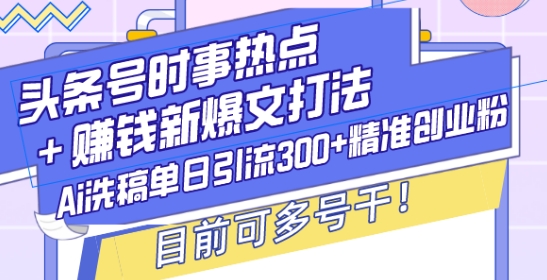 头条号时事热点+赚钱新爆文打法，Ai洗稿单日引流300+精准创业粉，目前可多号干【揭秘】 - 小毅网创-小毅网创