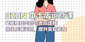OZON 本土店运营课，掌握商品走价与选品逻辑，优化店铺运营，提升变现能力-小毅网创