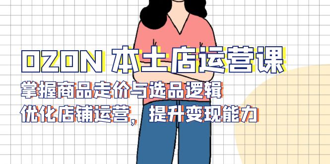 OZON 本土店运营课，掌握商品走价与选品逻辑，优化店铺运营，提升变现能力 - 小毅网创-小毅网创