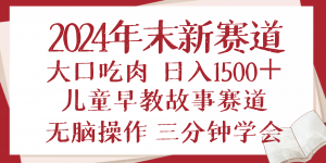 2024年末新早教儿童故事新赛道，大口吃肉，日入1500+,无脑操作，三分钟...-小毅网创