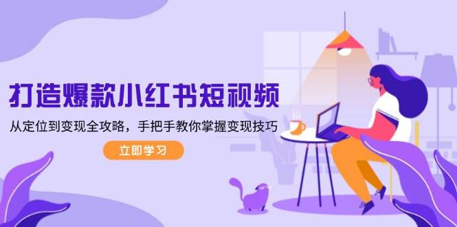 打造爆款小红书短视频，从定位到变现全攻略，手把手教你掌握变现技巧 - 小毅网创-小毅网创