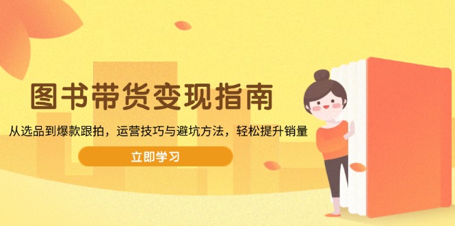 图书带货变现指南，从选品到爆款跟拍，运营技巧与避坑方法，轻松提升销量 - 小毅网创-小毅网创