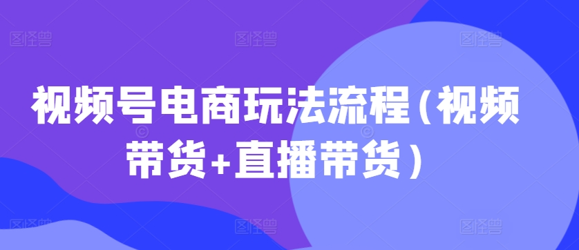 视频号电商玩法流程,视频带货+直播带货【更新2025年1月】 - 小毅网创-小毅网创