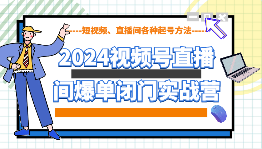 2024视频号直播间爆单闭门实战营，教你如何做视频号，短视频、直播间各种起号方法 - 小毅网创-小毅网创