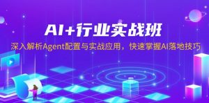 AI+行业实战班，深入解析Agent配置与实战应用，快速掌握AI落地技巧-小毅网创
