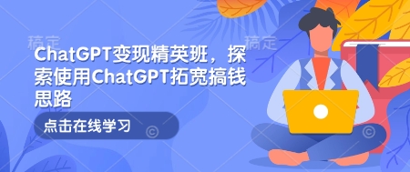 ChatGPT变现精英班,探索使用ChatGPT拓宽搞钱思路 - 小毅网创-小毅网创