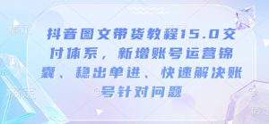 抖音图文带货教程15.0交付体系，新增账号运营锦囊、稳出单进、快速解决账号针对问题-小毅网创