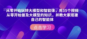 从零开始玩转大模型和智能体,用35个视频从零开始普及大模型的知识,并教大家搭建自己的智能体-小毅网创
