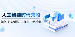 人工智能时代来临，如何通过AI提升工作与生活质量？-小毅网创