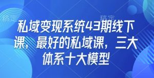 私域变现系统43期线下课，最好的私域课，三大体系十大模型-小毅网创