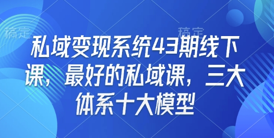 私域变现系统43期线下课，最好的私域课，三大体系十大模型 - 小毅网创-小毅网创