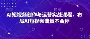 AI短视频创作与运营实战课程,布局Al短视频流量不会停-小毅网创