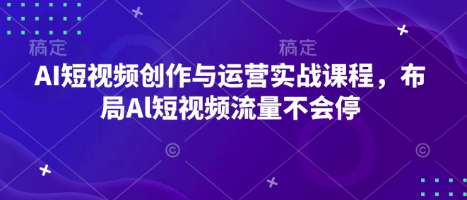 AI短视频创作与运营实战课程,布局Al短视频流量不会停 - 小毅网创-小毅网创