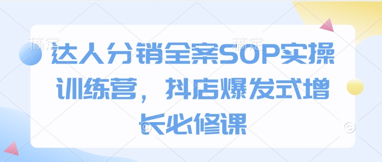 达人分销全案SOP实操训练营,抖店爆发式增长必修课 - 小毅网创-小毅网创