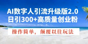 AI数字人引流升级版2.0，日引300+高质量创业粉，操作简单，颠覆以往玩法-小毅网创