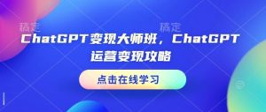 ChatGPT变现大师班，ChatGPT运营变现攻略-小毅网创
