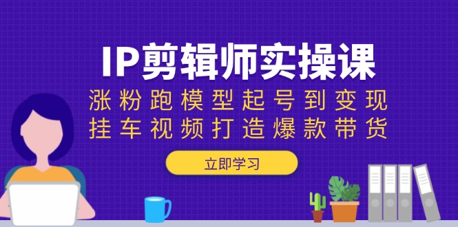 IP剪辑师实操课：涨粉跑模型起号到变现，挂车视频打造爆款带货 - 小毅网创-小毅网创