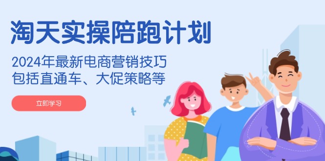 淘天实操陪跑计划，2024年最新电商营销技巧，包括直通车、大促策略等 - 小毅网创-小毅网创