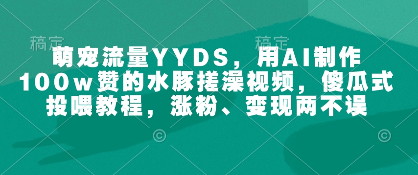 萌宠流量YYDS,用AI制作100w赞的水豚搓澡视频,傻瓜式投喂教程,涨粉、变现两不误 - 小毅网创-小毅网创