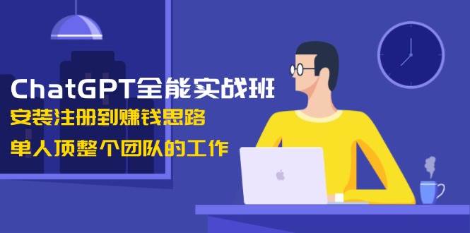 ChatGPT全能实战班，安装注册到赚钱思路，单人顶整个团队的工作 - 小毅网创-小毅网创