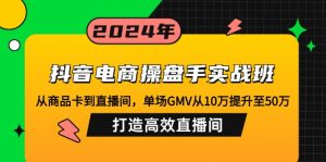 抖音电商操盘手实战班:从商品卡到直播间,单场GMV从10万提升至50万,...-小毅网创