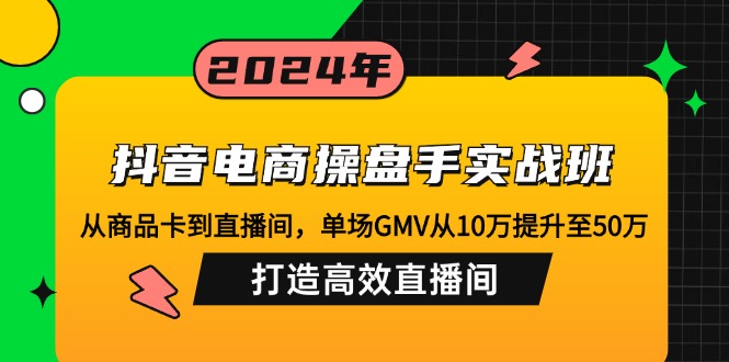 抖音电商操盘手实战班:从商品卡到直播间,单场GMV从10万提升至50万,... - 小毅网创-小毅网创